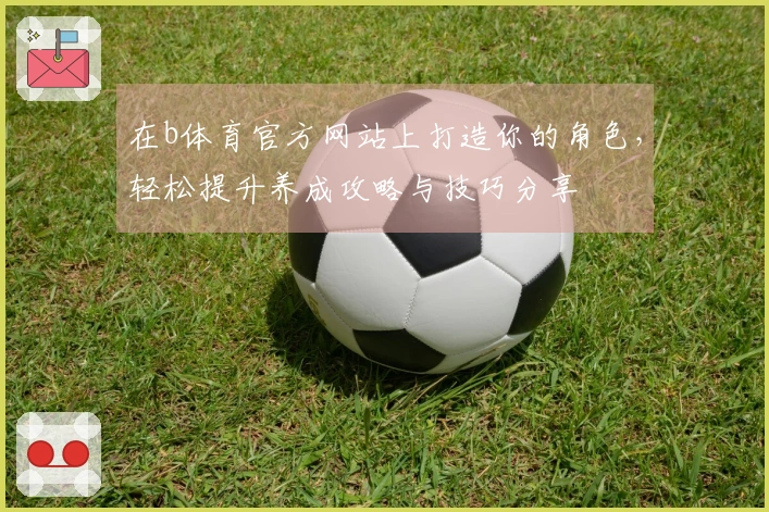 在b体育官方网站上打造你的角色，轻松提升养成攻略与技巧分享