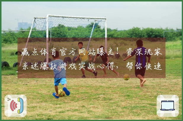 赢点体育官方网站曝光！资深玩家亲述爆款游戏实战心得，帮你快速上手少走弯路！