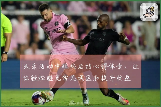 米乐活动中踩坑后的心得体会，让你轻松避免常见误区和提升收益