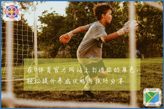 在b体育官方网站上打造你的角色，轻松提升养成攻略与技巧分享