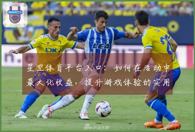 星空体育平台入口：如何在活动中最大化收益，提升游戏体验的实用技巧分享