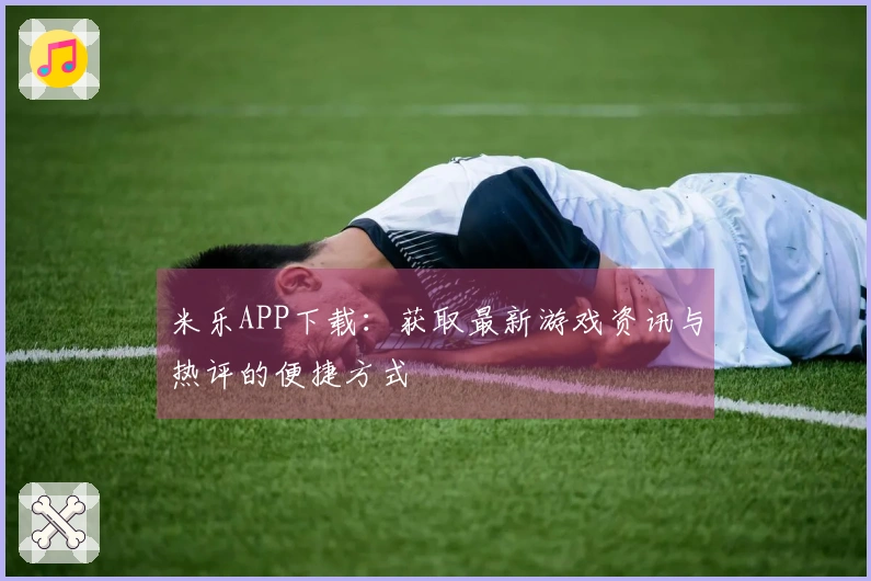 米乐APP下载：获取最新游戏资讯与热评的便捷方式