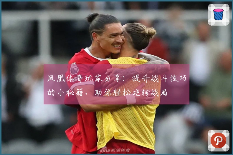 凤凰体育玩家分享：提升战斗技巧的小秘籍，助你轻松逆转战局