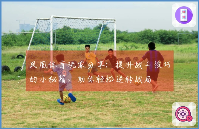 凤凰体育玩家分享：提升战斗技巧的小秘籍，助你轻松逆转战局