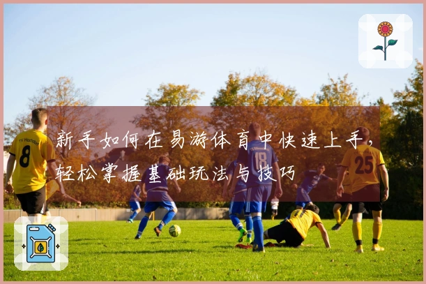 新手如何在易游体育中快速上手，轻松掌握基础玩法与技巧