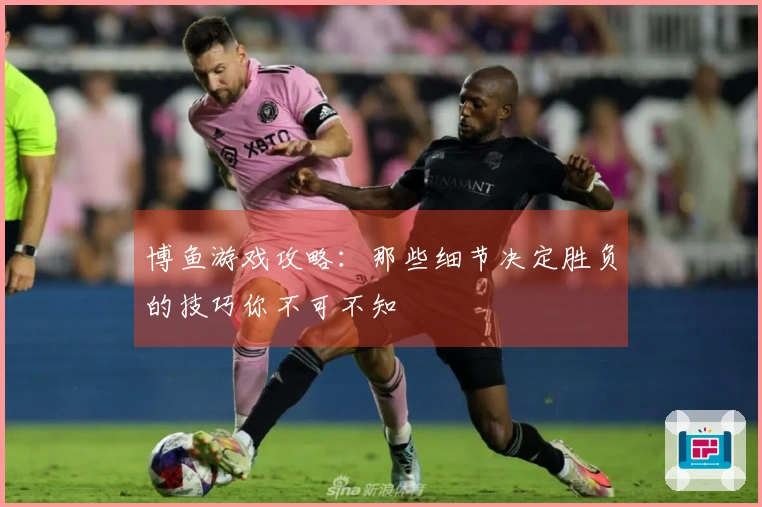 博鱼游戏攻略：那些细节决定胜负的技巧你不可不知
