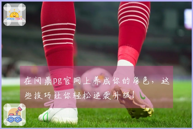 在问鼎pg官网上养成你的角色，这些技巧让你轻松逆袭升级！