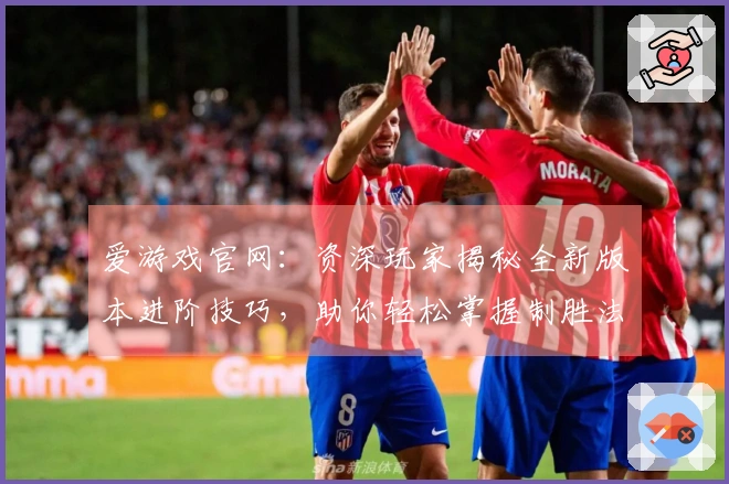爱游戏官网：资深玩家揭秘全新版本进阶技巧，助你轻松掌握制胜法门