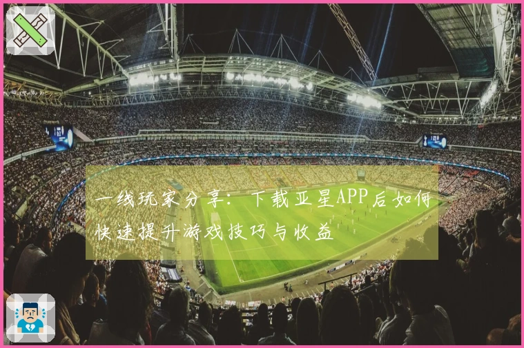 一线玩家分享：下载亚星APP后如何快速提升游戏技巧与收益
