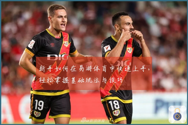 新手如何在易游体育中快速上手，轻松掌握基础玩法与技巧