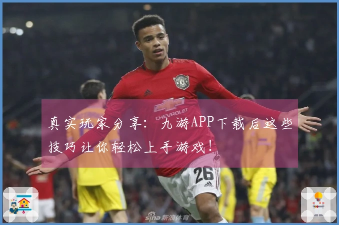 真实玩家分享：九游APP下载后这些技巧让你轻松上手游戏！