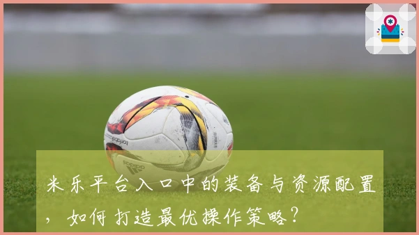 米乐平台入口中的装备与资源配置，如何打造最优操作策略？