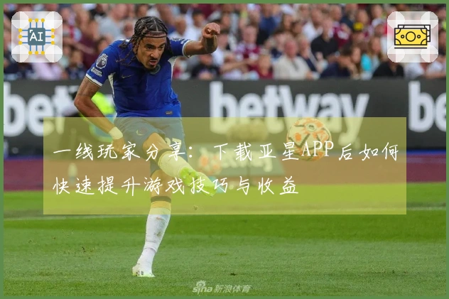 一线玩家分享：下载亚星APP后如何快速提升游戏技巧与收益