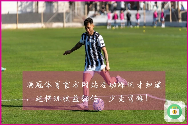 满冠体育官方网站活动踩坑才知道，这样玩收益翻倍，少走弯路！