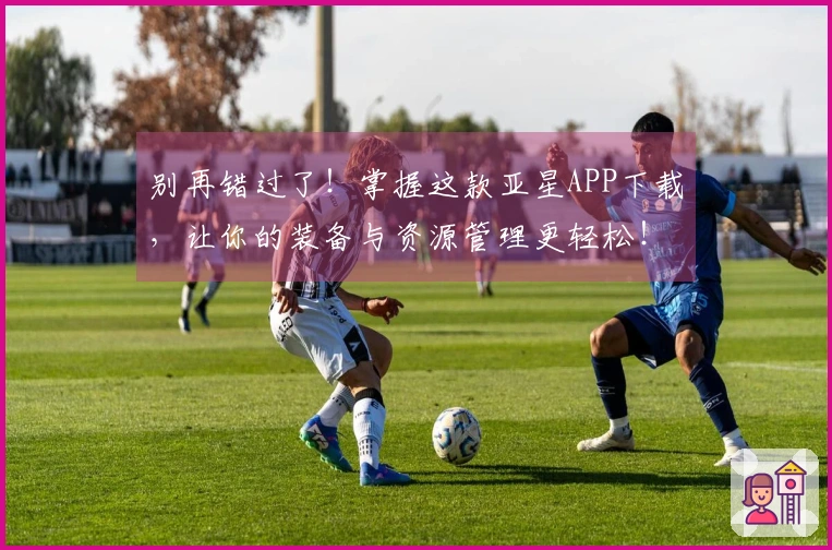 别再错过了！掌握这款亚星APP下载，让你的装备与资源管理更轻松！
