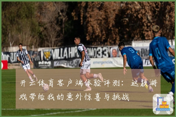 开云体育客户端体验评测：这款游戏带给我的意外惊喜与挑战