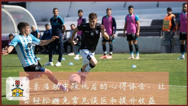 米乐活动中踩坑后的心得体会，让你轻松避免常见误区和提升收益